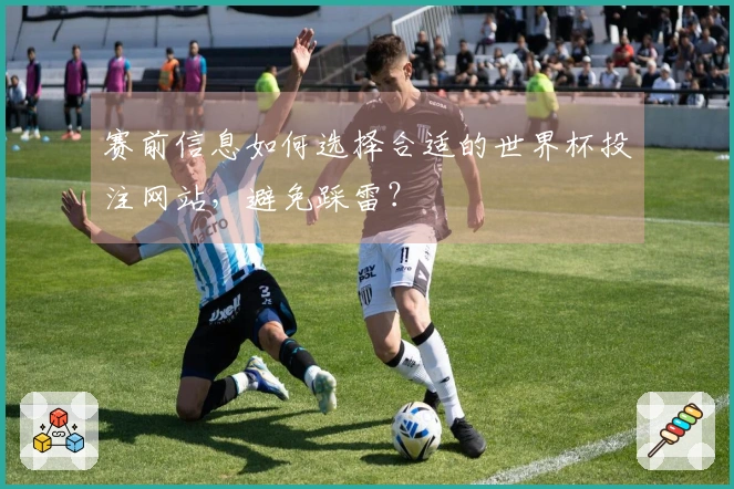 赛前信息如何选择合适的世界杯投注网站，避免踩雷？