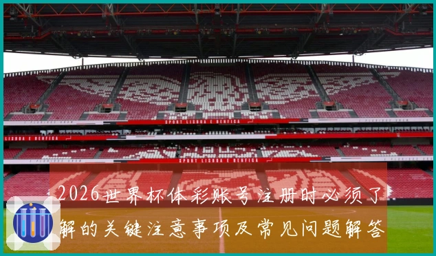 2026世界杯体彩账号注册时必须了解的关键注意事项及常见问题解答