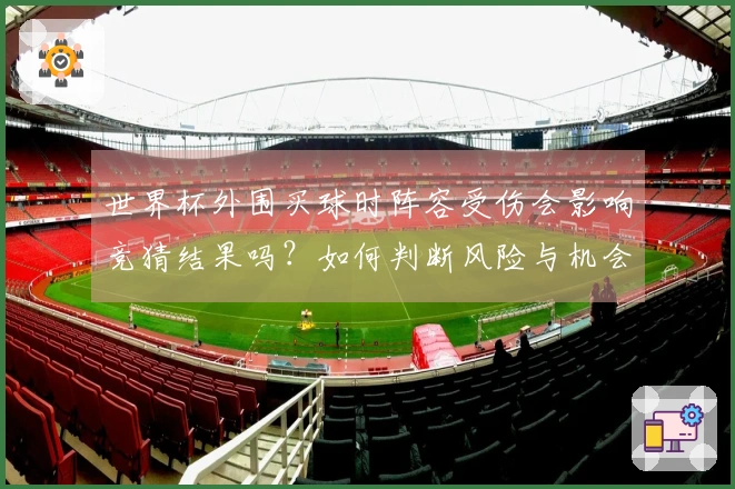 世界杯外围买球时阵容受伤会影响竞猜结果吗？如何判断风险与机会