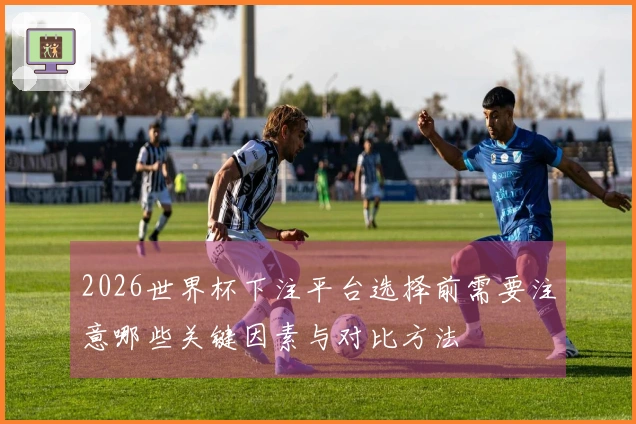 2026世界杯下注平台选择前需要注意哪些关键因素与对比方法