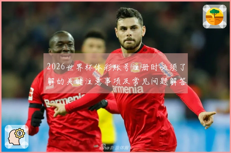 2026世界杯体彩账号注册时必须了解的关键注意事项及常见问题解答