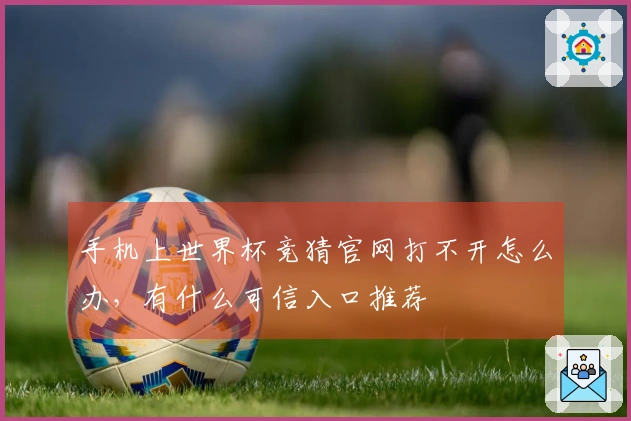 手机上世界杯竞猜官网打不开怎么办，有什么可信入口推荐