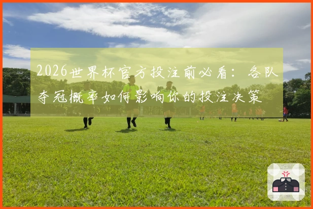 2026世界杯官方投注前必看：各队夺冠概率如何影响你的投注决策
