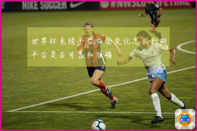 世界杯竞猜平台临场变化怎么判断平台是否可靠和准确