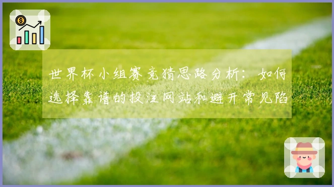 世界杯小组赛竞猜思路分析：如何选择靠谱的投注网站和避开常见陷阱