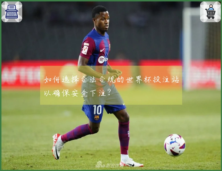 如何选择合法合规的世界杯投注站以确保安全下注？