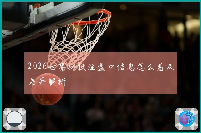 2026世界杯投注盘口信息怎么看及差异解析