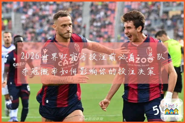 2026世界杯官方投注前必看：各队夺冠概率如何影响你的投注决策