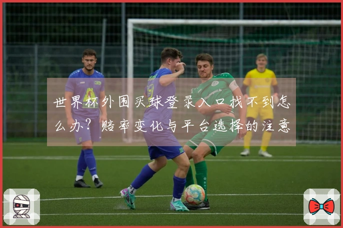 世界杯外围买球登录入口找不到怎么办？赔率变化与平台选择的注意事项