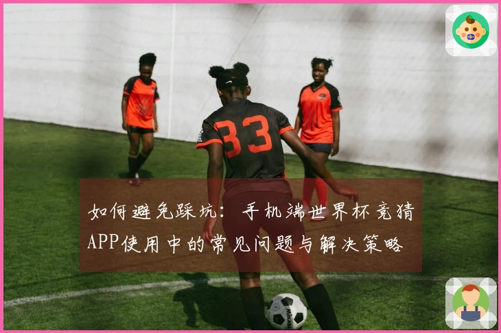 如何避免踩坑:手机端世界杯竞猜APP使用中的常见问题与解决策略